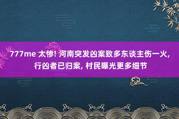 777me 太惨! 河南突发凶案致多东谈主伤一火， 行凶者已归案， 村民曝光更多细节