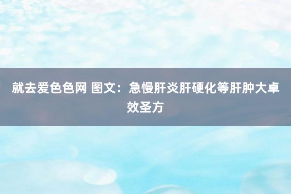 就去爱色色网 图文：急慢肝炎肝硬化等肝肿大卓效圣方