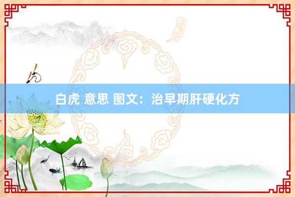 白虎 意思 图文：治早期肝硬化方