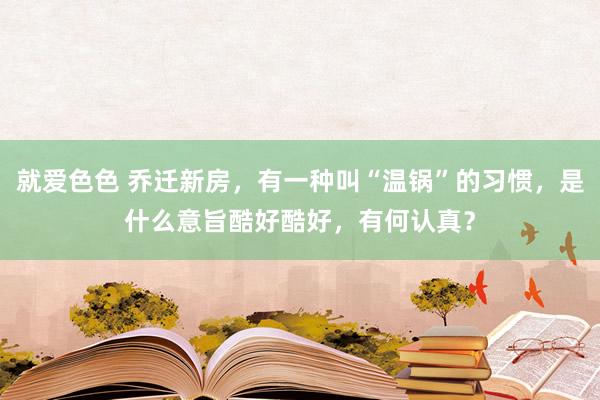 就爱色色 乔迁新房，有一种叫“温锅”的习惯，是什么意旨酷好酷好，有何认真？