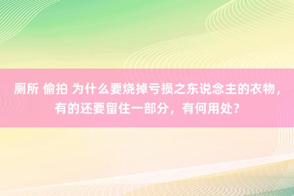 厕所 偷拍 为什么要烧掉亏损之东说念主的衣物，有的还要留住一部分，有何用处？