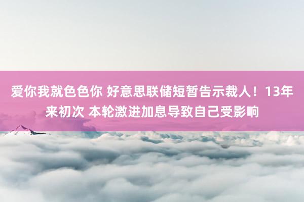 爱你我就色色你 好意思联储短暂告示裁人！13年来初次 本轮激进加息导致自己受影响