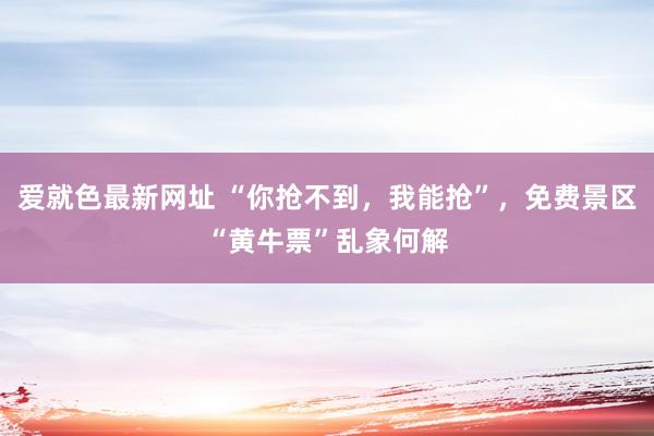 爱就色最新网址 “你抢不到，我能抢”，免费景区“黄牛票”乱象何解