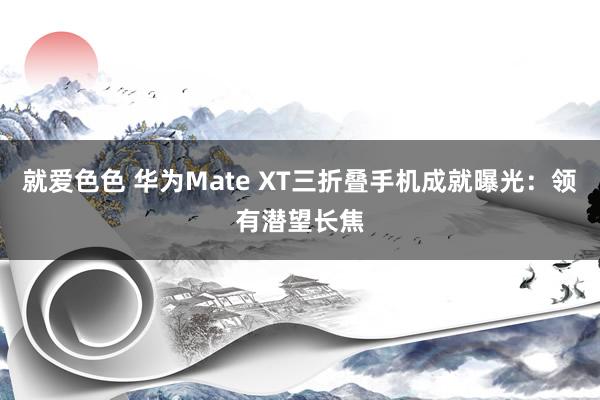 就爱色色 华为Mate XT三折叠手机成就曝光：领有潜望长焦