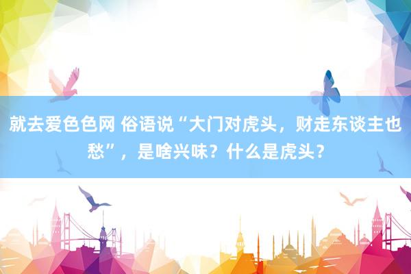 就去爱色色网 俗语说“大门对虎头，财走东谈主也愁”，是啥兴味？什么是虎头？