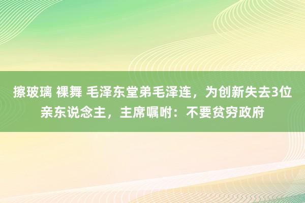 擦玻璃 裸舞 毛泽东堂弟毛泽连，为创新失去3位亲东说念主，主席嘱咐：不要贫穷政府