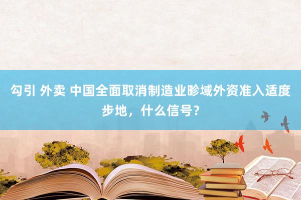 勾引 外卖 中国全面取消制造业畛域外资准入适度步地，什么信号？