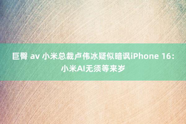 巨臀 av 小米总裁卢伟冰疑似暗讽iPhone 16：小米AI无须等来岁