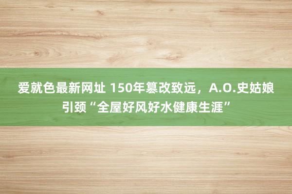 爱就色最新网址 150年篡改致远，A.O.史姑娘引颈“全屋好风好水健康生涯”