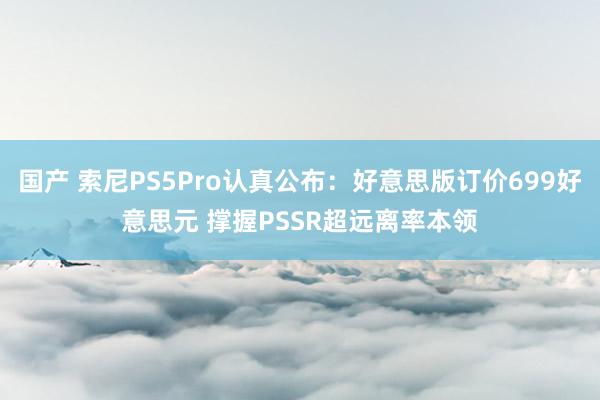 国产 索尼PS5Pro认真公布：好意思版订价699好意思元 撑握PSSR超远离率本领