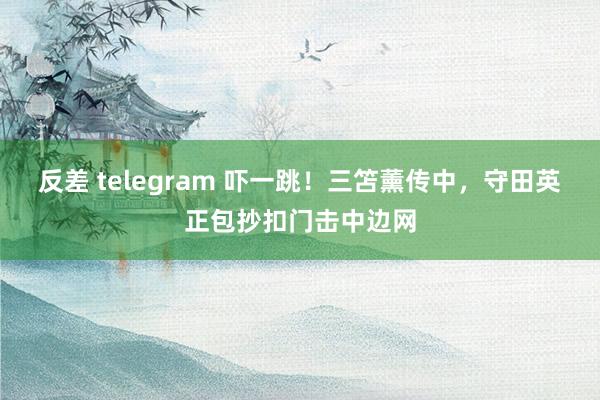 反差 telegram 吓一跳！三笘薰传中，守田英正包抄扣门击中边网