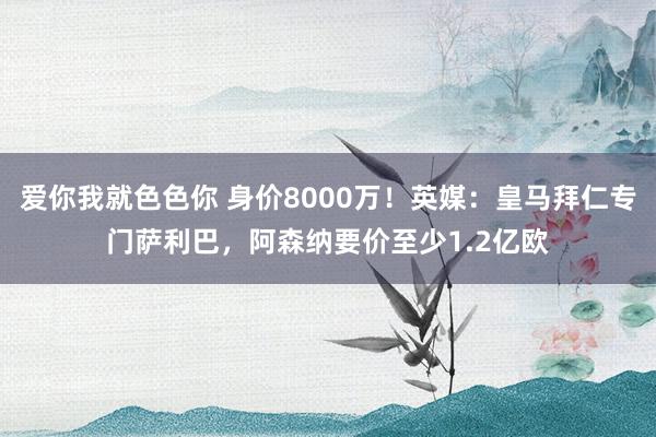 爱你我就色色你 身价8000万！英媒：皇马拜仁专门萨利巴，阿森纳要价至少1.2亿欧