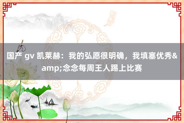 国产 gv 凯莱赫：我的弘愿很明确，我填塞优秀&念念每周王人踢上比赛