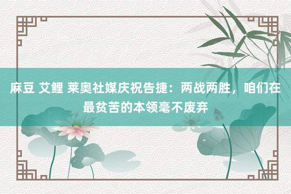 麻豆 艾鲤 莱奥社媒庆祝告捷：两战两胜，咱们在最贫苦的本领毫不废弃