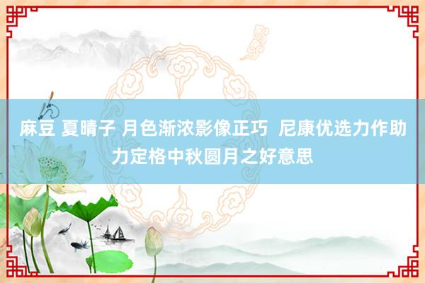 麻豆 夏晴子 月色渐浓影像正巧  尼康优选力作助力定格中秋圆月之好意思