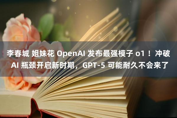 李春城 姐妹花 OpenAI 发布最强模子 o1 ！冲破 AI 瓶颈开启新时期，GPT-5 可能耐久不会来了