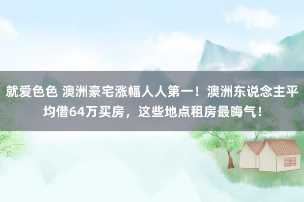 就爱色色 澳洲豪宅涨幅人人第一！澳洲东说念主平均借64万买房，这些地点租房最晦气！