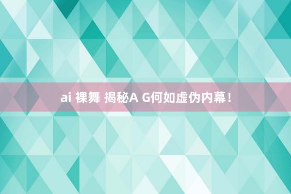 ai 裸舞 揭秘A G何如虚伪内幕！