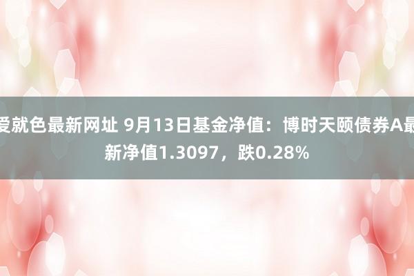 爱就色最新网址 9月13日基金净值：博时天颐债券A最新净值1.3097，跌0.28%