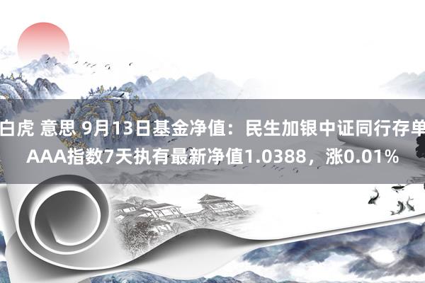 白虎 意思 9月13日基金净值：民生加银中证同行存单AAA指数7天执有最新净值1.0388，涨0.01%