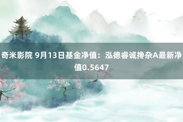 奇米影院 9月13日基金净值：泓德睿诚搀杂A最新净值0.5647