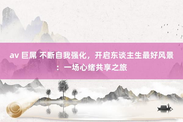 av 巨屌 不断自我强化，开启东谈主生最好风景：一场心绪共享之旅