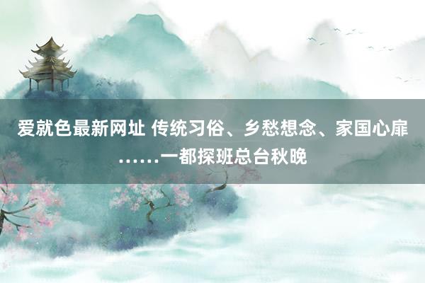 爱就色最新网址 传统习俗、乡愁想念、家国心扉……一都探班总台秋晚