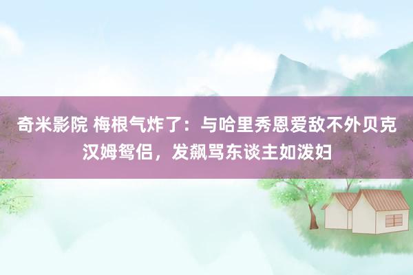 奇米影院 梅根气炸了：与哈里秀恩爱敌不外贝克汉姆鸳侣，发飙骂东谈主如泼妇