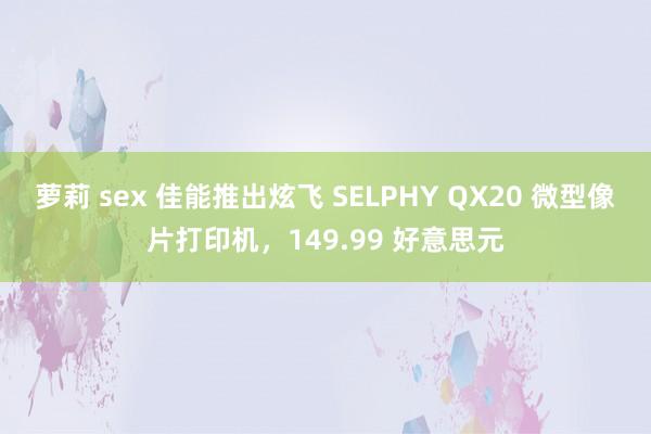 萝莉 sex 佳能推出炫飞 SELPHY QX20 微型像片打印机，149.99 好意思元