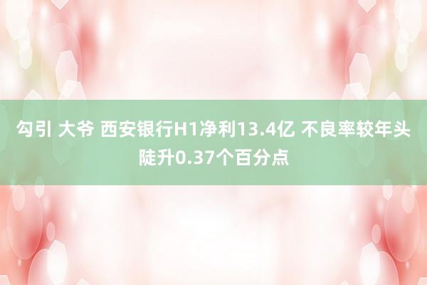 勾引 大爷 西安银行H1净利13.4亿 不良率较年头陡升0.37个百分点