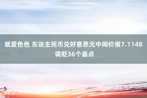 就爱色色 东谈主民币兑好意思元中间价报7.1148 调贬36个基点