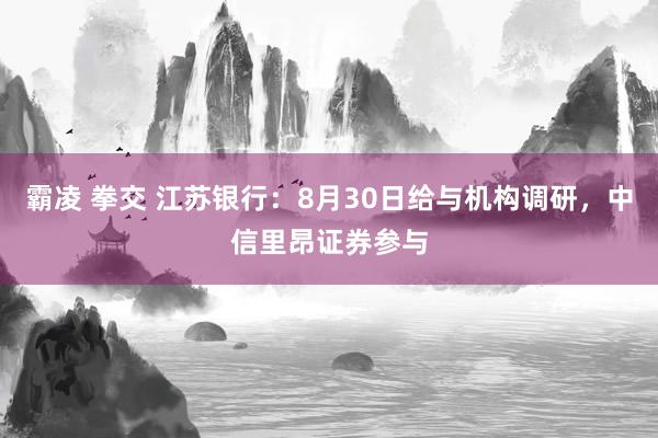 霸凌 拳交 江苏银行：8月30日给与机构调研，中信里昂证券参与