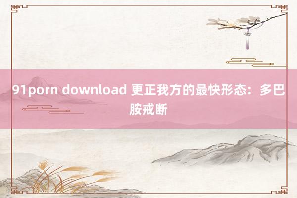 91porn download 更正我方的最快形态：多巴胺戒断