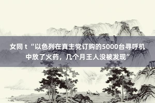 女同 t “以色列在真主党订购的5000台寻呼机中放了火药，几个月王人没被发现”