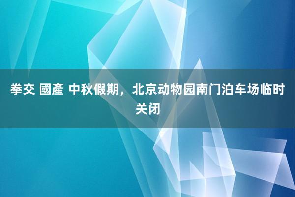 拳交 國產 中秋假期，北京动物园南门泊车场临时关闭