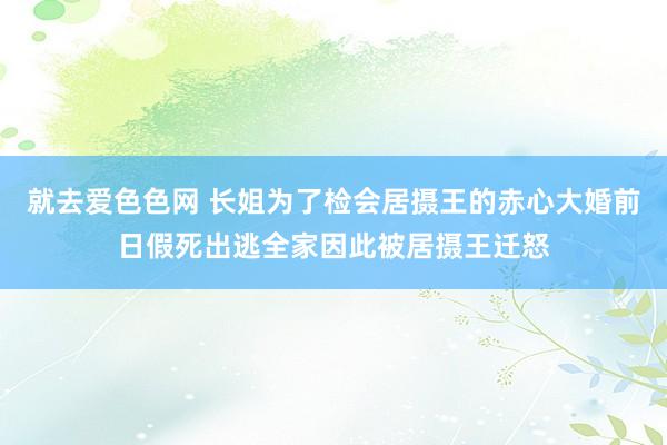 就去爱色色网 长姐为了检会居摄王的赤心大婚前日假死出逃全家因此被居摄王迁怒