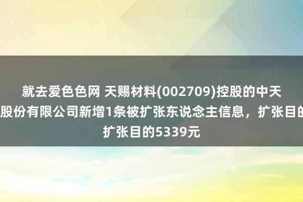 就去爱色色网 天赐材料(002709)控股的中天鸿锂清源股份有限公司新增1条被扩张东说念主信息，扩张目的5339元