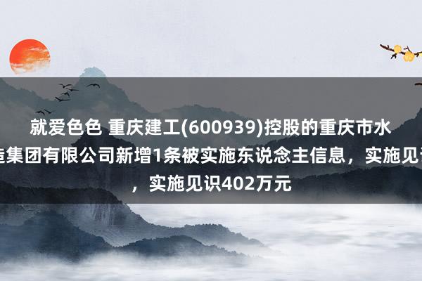 就爱色色 重庆建工(600939)控股的重庆市水利港航建造集团有限公司新增1条被实施东说念主信息，实施见识402万元