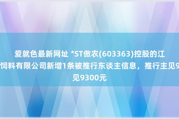 爱就色最新网址 *ST傲农(603363)控股的江苏红膏饲料有限公司新增1条被推行东谈主信息，推行主见9300元