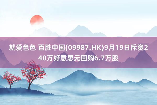 就爱色色 百胜中国(09987.HK)9月19日斥资240万好意思元回购6.7万股