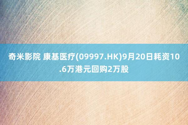 奇米影院 康基医疗(09997.HK)9月20日耗资10.6万港元回购2万股