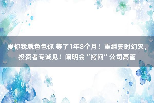 爱你我就色色你 等了1年8个月！重组霎时幻灭，投资者专诚见！阐明会“拷问”公司高管