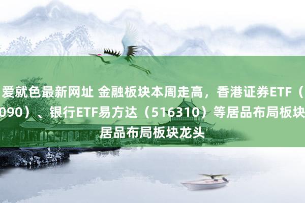 爱就色最新网址 金融板块本周走高，香港证券ETF（513090）、银行ETF易方达（516310）等居品布局板块龙头