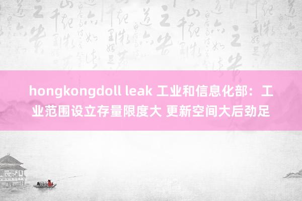 hongkongdoll leak 工业和信息化部：工业范围设立存量限度大 更新空间大后劲足