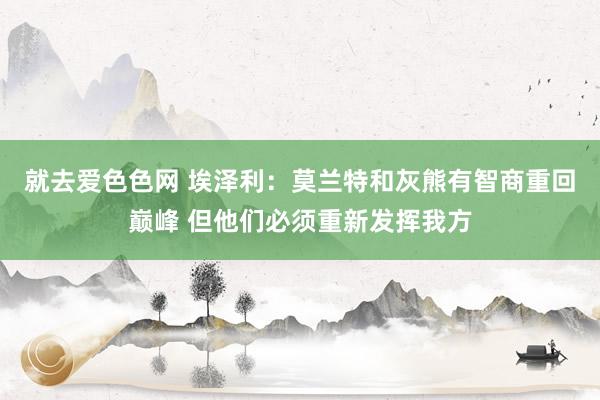 就去爱色色网 埃泽利：莫兰特和灰熊有智商重回巅峰 但他们必须重新发挥我方