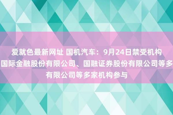 爱就色最新网址 国机汽车：9月24日禁受机构调研，中国国际金融股份有限公司、国融证券股份有限公司等多家机构参与