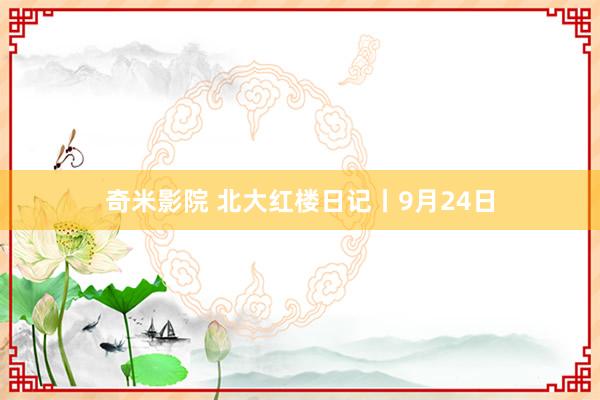 奇米影院 北大红楼日记丨9月24日