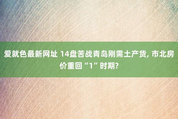 爱就色最新网址 14盘苦战青岛刚需土产货， 市北房价重回“1”时期?