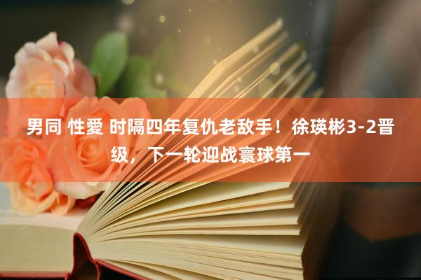 男同 性愛 时隔四年复仇老敌手！徐瑛彬3-2晋级，下一轮迎战寰球第一