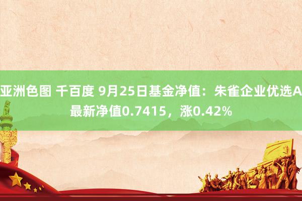 亚洲色图 千百度 9月25日基金净值：朱雀企业优选A最新净值0.7415，涨0.42%